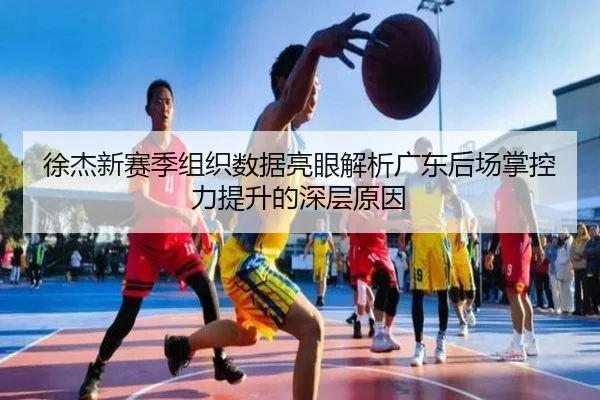 徐杰新赛季组织数据亮眼解析广东后场掌控力提升的深层原因